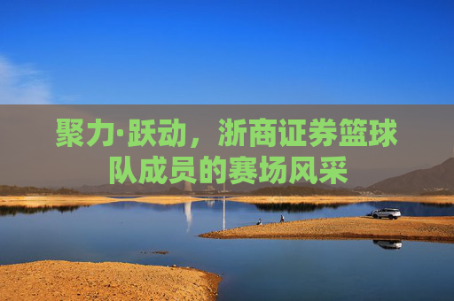 聚力·跃动，浙商证券篮球队成员的赛场风采