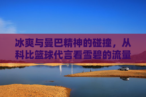 冰爽与曼巴精神的碰撞，从科比篮球代言看雪碧的流量密码