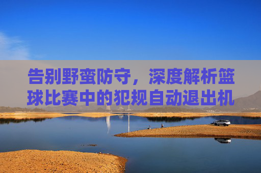 告别野蛮防守,深度解析篮球比赛中的犯规自动退出机制