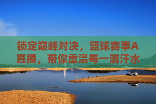 锁定巅峰对决，篮球赛事A直播，带你重温每一滴汗水与荣耀