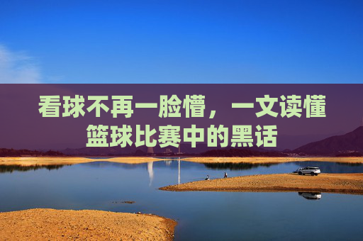 看球不再一脸懵,一文读懂篮球比赛中的黑话