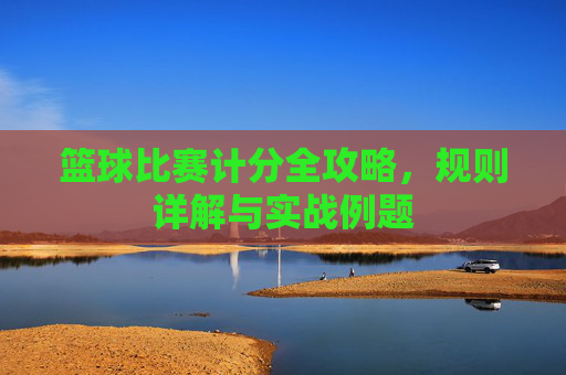 篮球比赛计分全攻略,规则详解与实战例题