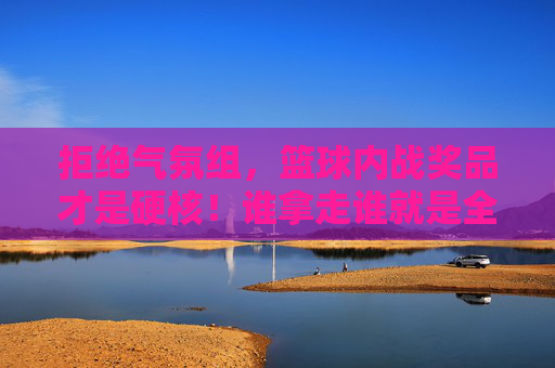 拒绝气氛组，篮球内战奖品才是硬核！谁拿走谁就是全场MVP