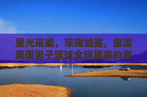 星光璀璨,荣耀加冕,重温美国男子篮球全明星赛的激情时刻