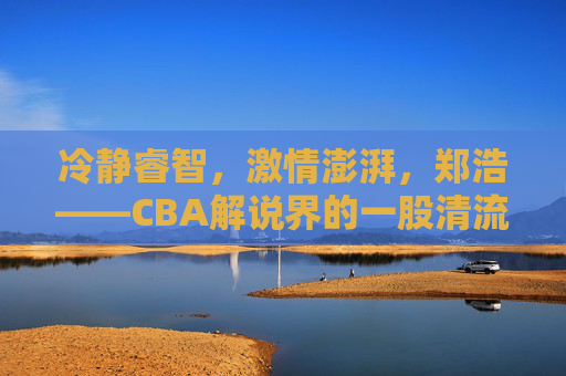 冷静睿智,激情澎湃,郑浩——CBA解说界的一股清流