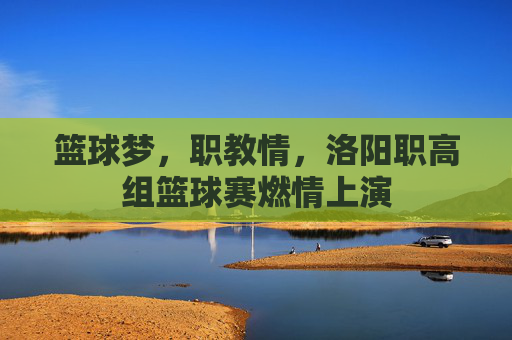 篮球梦,职教情,洛阳职高组篮球赛燃情上演