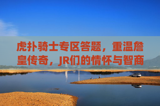 虎扑骑士专区答题,重温詹皇传奇,JR们的情怀与智商大比拼