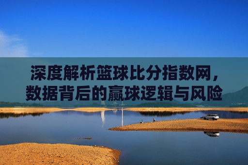 深度解析篮球比分指数网,数据背后的赢球逻辑与风险警示