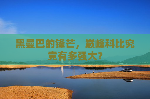 黑曼巴的锋芒,巅峰科比究竟有多强大?