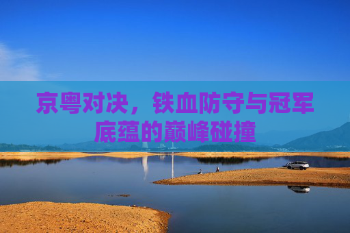 京粤对决,铁血防守与冠军底蕴的巅峰碰撞