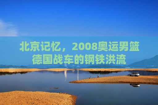 北京记忆,2008奥运男篮德国战车的钢铁洪流
