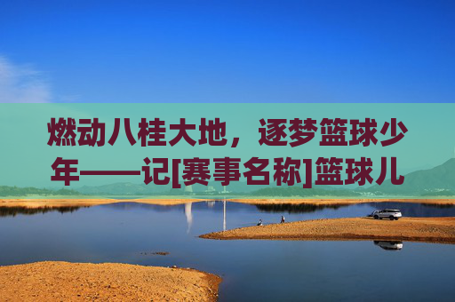 燃动八桂大地，逐梦篮球少年——记[赛事名称]篮球儿童比赛广西站