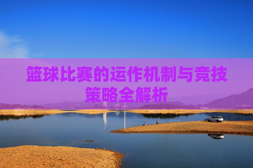 篮球比赛的运作机制与竞技策略全解析