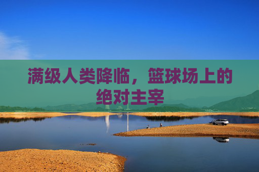 满级人类降临,篮球场上的绝对主宰