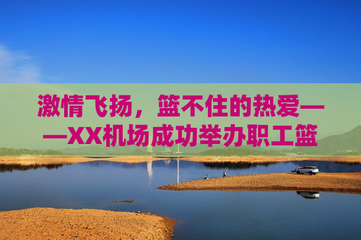 激情飞扬,篮不住的热爱——XX机场成功举办职工篮球对抗赛
