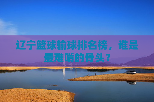 辽宁篮球输球排名榜,谁是最难啃的骨头?