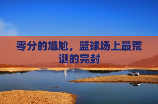 零分的尴尬，篮球场上最荒诞的完封