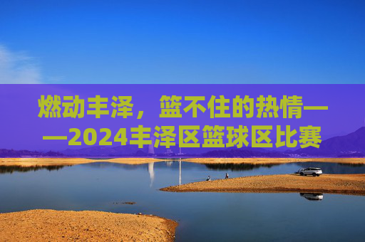 燃动丰泽,篮不住的热情——2024丰泽区篮球区比赛项目全解析