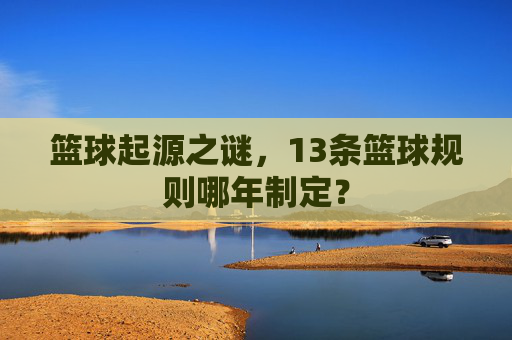 篮球起源之谜,13条篮球规则哪年制定?