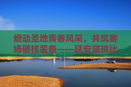 燃动圣地青春风采,共筑赛场硬核装备——延安篮球比赛器材招标工作全面启动
