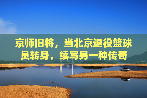 京师旧将，当北京退役篮球员转身，续写另一种传奇