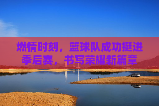 燃情时刻,篮球队成功挺进季后赛,书写荣耀新篇章