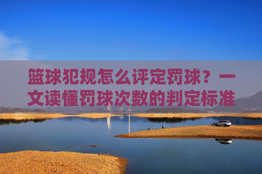 篮球犯规怎么评定罚球?一文读懂罚球次数的判定标准