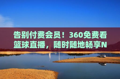 告别付费会员!360免费看篮球直播,随时随地畅享NBA/CBA盛宴