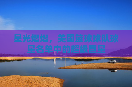 星光熠熠,美国篮球球队球星名单中的超级巨星