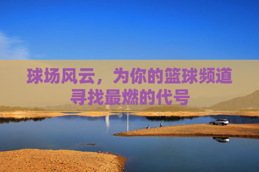 球场风云,为你的篮球频道寻找最燃的代号