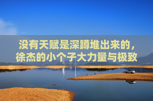 没有天赋是深蹲堆出来的,徐杰的小个子大力量与极致自律