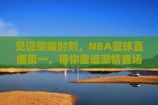 见证荣耀时刻，NBA篮球直播第一，带你重返激情赛场