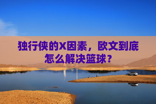 独行侠的X因素，欧文到底怎么解决篮球？