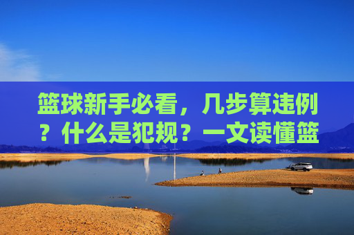 篮球新手必看,几步算违例?什么是犯规?一文读懂篮球规则