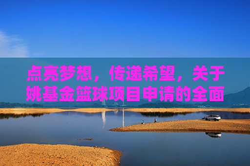 点亮梦想，传递希望，关于姚基金篮球项目申请的全面指南