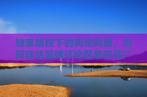 独家版权下的舆论风暴,为何咪咕篮球评论区总在骂广东?