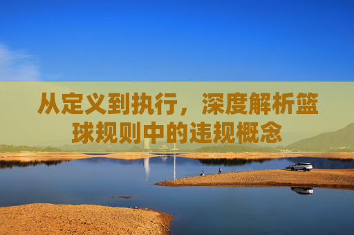 从定义到执行，深度解析篮球规则中的违规概念