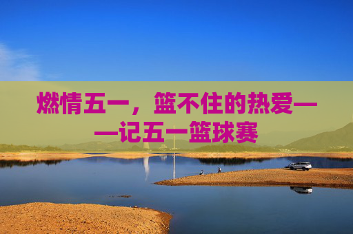燃情五一,篮不住的热爱——记五一篮球赛