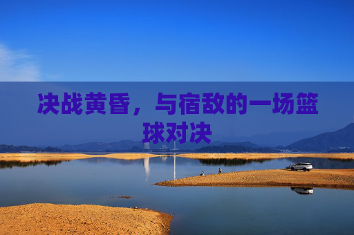 决战黄昏，与宿敌的一场篮球对决