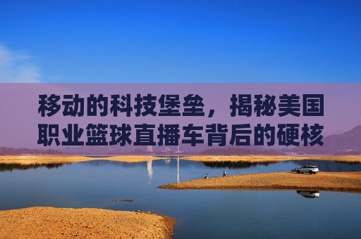 移动的科技堡垒,揭秘美国职业篮球直播车背后的硬核黑科技