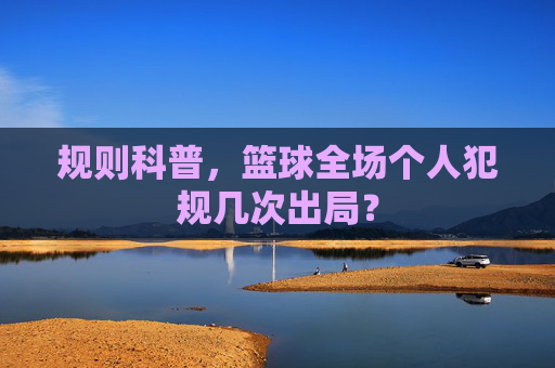 规则科普,篮球全场个人犯规几次出局?