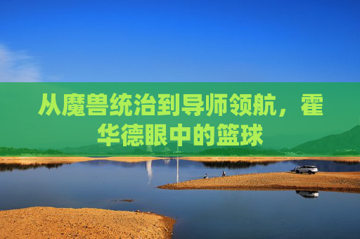 从魔兽统治到导师领航,霍华德眼中的篮球