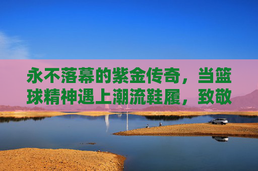 永不落幕的紫金传奇，当篮球精神遇上潮流鞋履，致敬科比