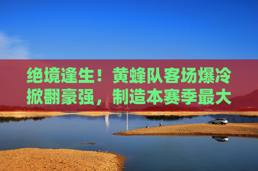 绝境逢生！黄蜂队客场爆冷掀翻豪强，制造本赛季最大冷门