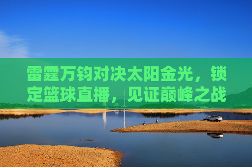 雷霆万钧对决太阳金光,锁定篮球直播,见证巅峰之战!