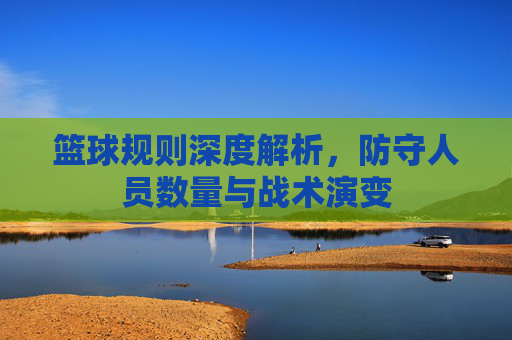 篮球规则深度解析,防守人员数量与战术演变