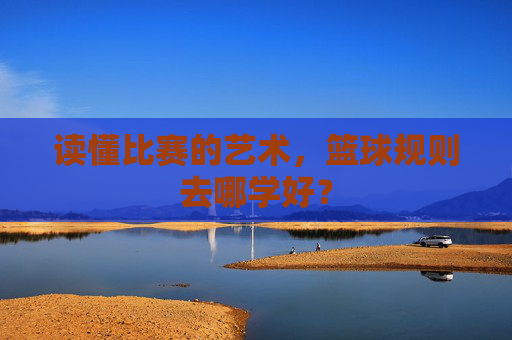读懂比赛的艺术,篮球规则去哪学好?