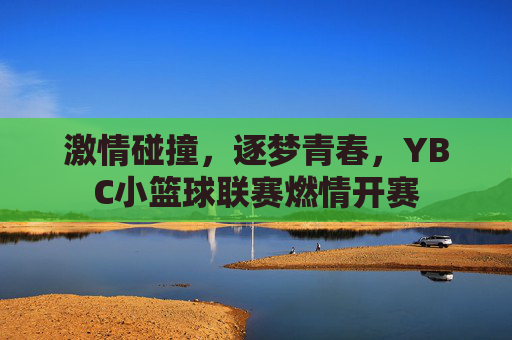 激情碰撞,逐梦青春,YBC小篮球联赛燃情开赛