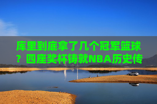 库里到底拿了几个冠军篮球?四座奖杯铸就NBA历史传奇