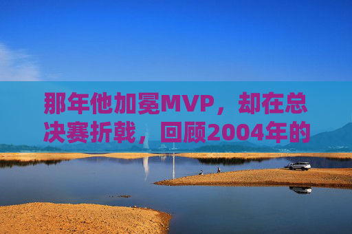 那年他加冕MVP，却在总决赛折戟，回顾2004年的科比·布莱恩特